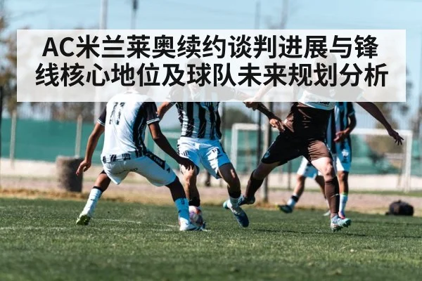 AC米兰莱奥续约谈判进展与锋线核心地位及球队未来规划分析