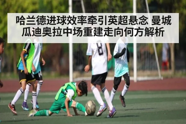 哈兰德进球效率牵引英超悬念 曼城瓜迪奥拉中场重建走向何方解析