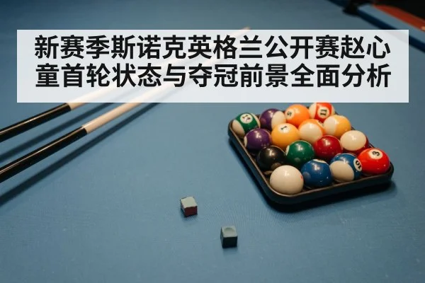 新赛季斯诺克英格兰公开赛赵心童首轮状态与夺冠前景全面分析