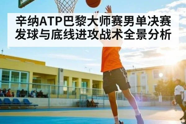 辛纳ATP巴黎大师赛男单决赛发球与底线进攻战术全景分析