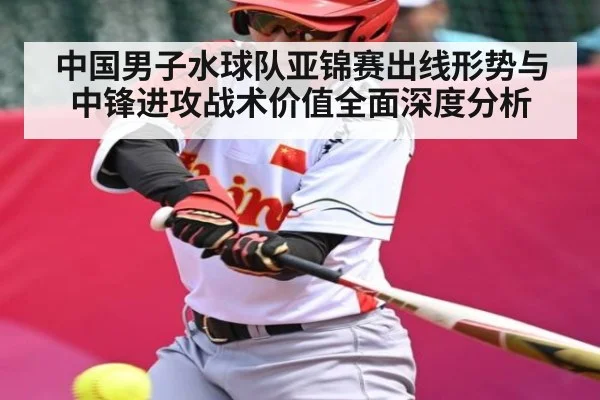 中国男子水球队亚锦赛出线形势与中锋进攻战术价值全面深度分析