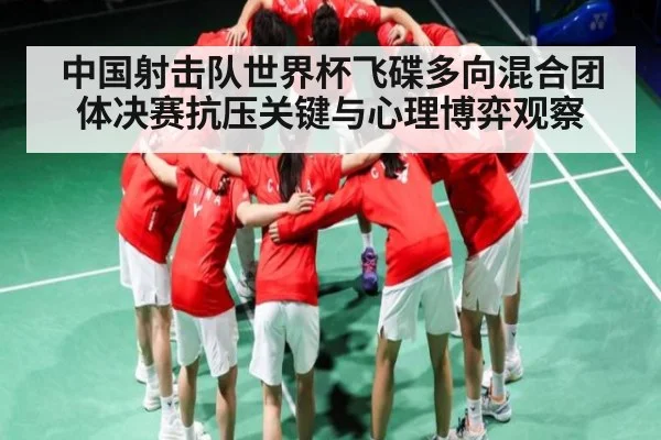 中国射击队世界杯飞碟多向混合团体决赛抗压关键与心理博弈观察
