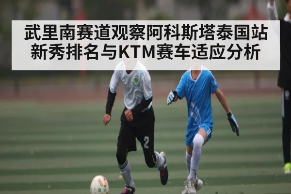 武里南赛道观察阿科斯塔泰国站新秀排名与KTM赛车适应分析